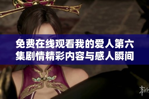 免费在线观看我的爱人第六集剧情精彩内容与感人瞬间总结