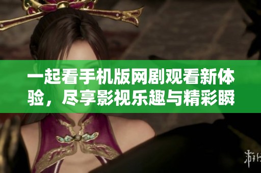 一起看手机版网剧观看新体验，尽享影视乐趣与精彩瞬间