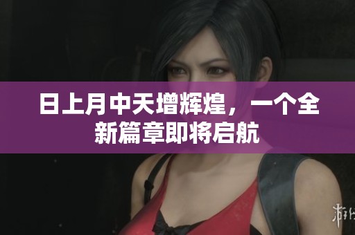 日上月中天增辉煌，一个全新篇章即将启航