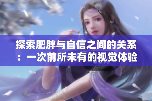 探索肥胖与自信之间的关系：一次前所未有的视觉体验