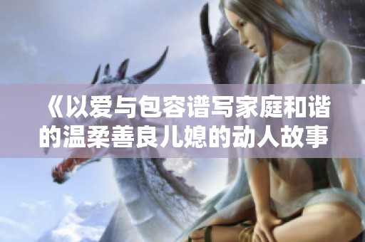 《以爱与包容谱写家庭和谐的温柔善良儿媳的动人故事》