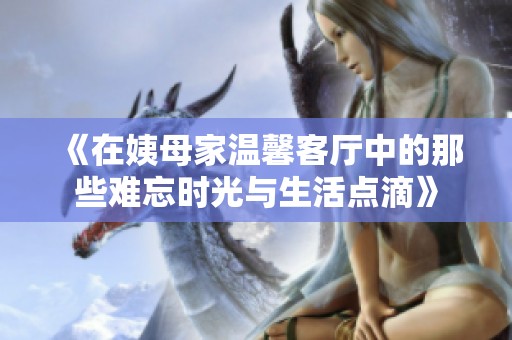 《在姨母家温馨客厅中的那些难忘时光与生活点滴》