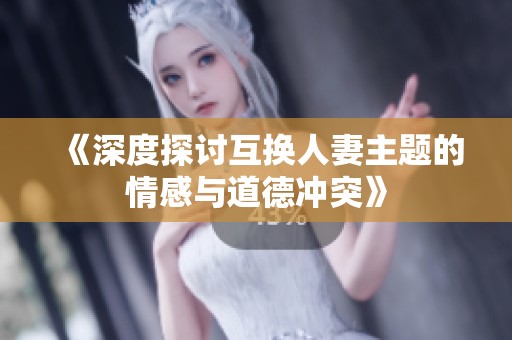 《深度探讨互换人妻主题的情感与道德冲突》