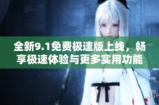 全新9.1免费极速版上线，畅享极速体验与更多实用功能