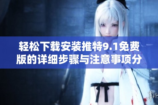 轻松下载安装推特9.1免费版的详细步骤与注意事项分享