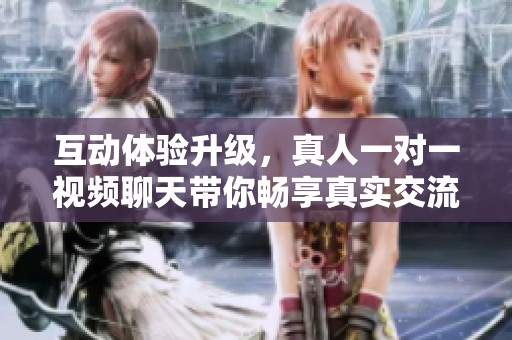 互动体验升级，真人一对一视频聊天带你畅享真实交流乐趣