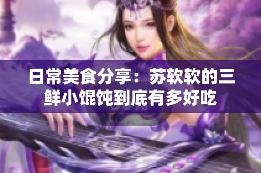 日常美食分享：苏软软的三鲜小馄饨到底有多好吃