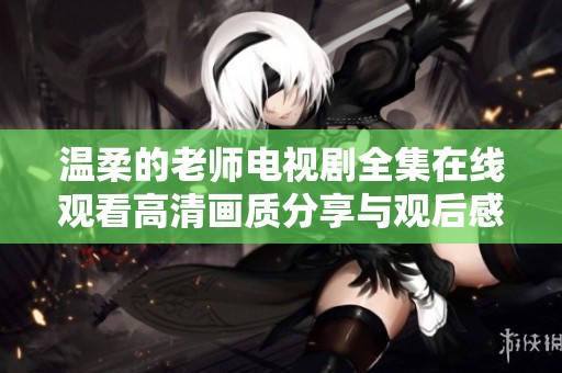 温柔的老师电视剧全集在线观看高清画质分享与观后感探索