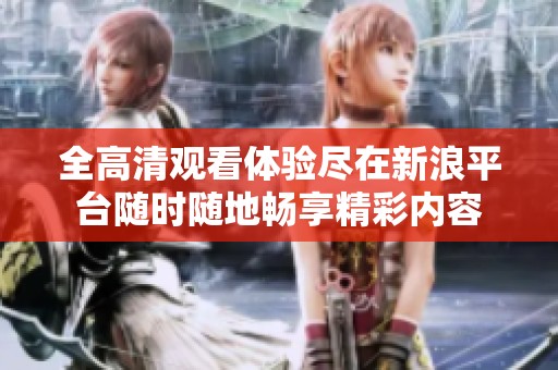 全高清观看体验尽在新浪平台随时随地畅享精彩内容