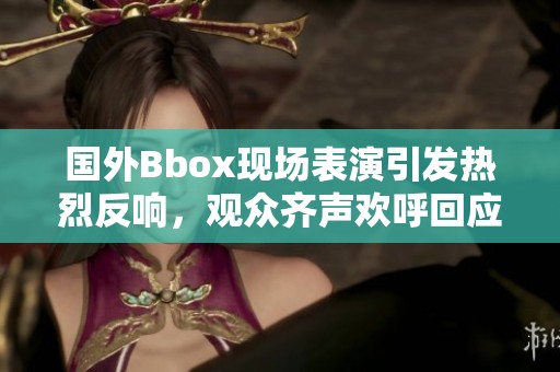 国外Bbox现场表演引发热烈反响，观众齐声欢呼回应