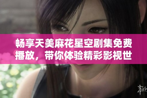 畅享天美麻花星空剧集免费播放，带你体验精彩影视世界