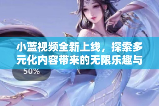 小蓝视频全新上线，探索多元化内容带来的无限乐趣与体验