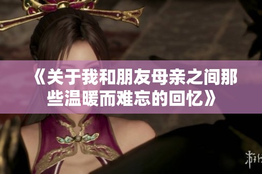 《关于我和朋友母亲之间那些温暖而难忘的回忆》