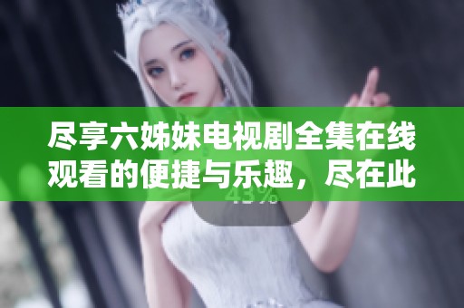 尽享六姊妹电视剧全集在线观看的便捷与乐趣，尽在此处！
