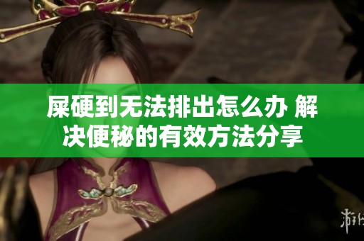 屎硬到无法排出怎么办 解决便秘的有效方法分享