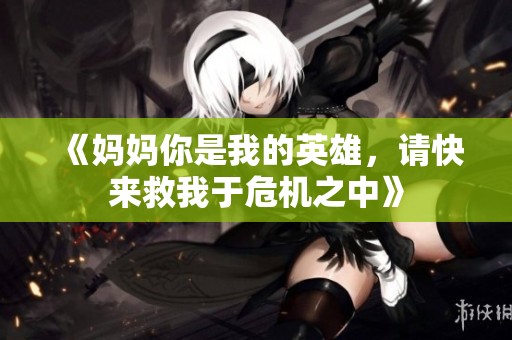 《妈妈你是我的英雄，请快来救我于危机之中》