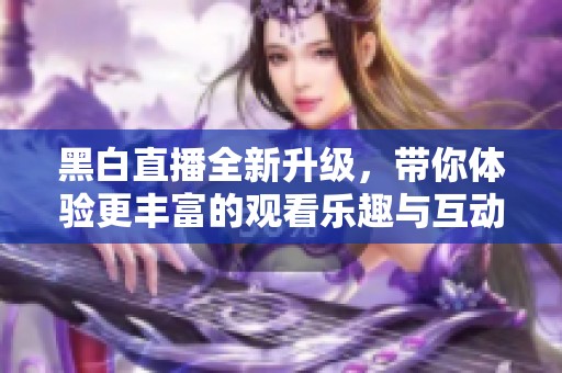 黑白直播全新升级，带你体验更丰富的观看乐趣与互动魅力