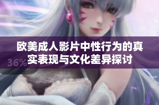 欧美成人影片中性行为的真实表现与文化差异探讨