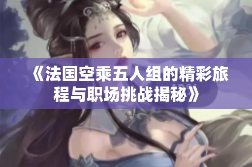 《法国空乘五人组的精彩旅程与职场挑战揭秘》