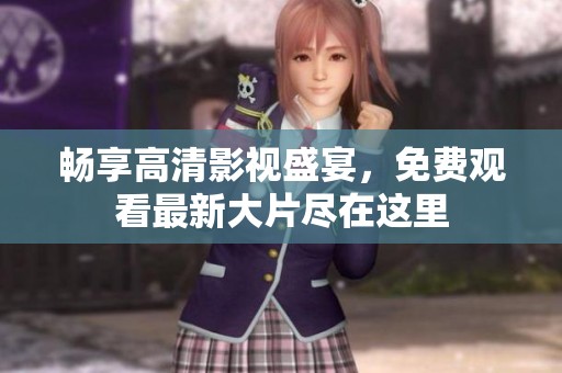 畅享高清影视盛宴，免费观看最新大片尽在这里