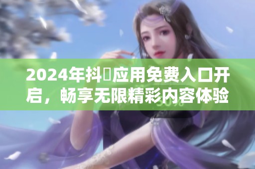 2024年抖抈应用免费入口开启，畅享无限精彩内容体验
