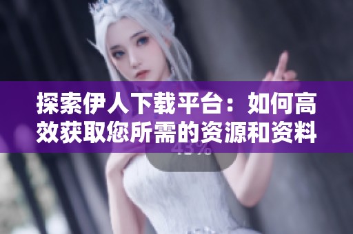 探索伊人下载平台：如何高效获取您所需的资源和资料