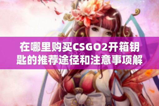 在哪里购买CSGO2开箱钥匙的推荐途径和注意事项解析