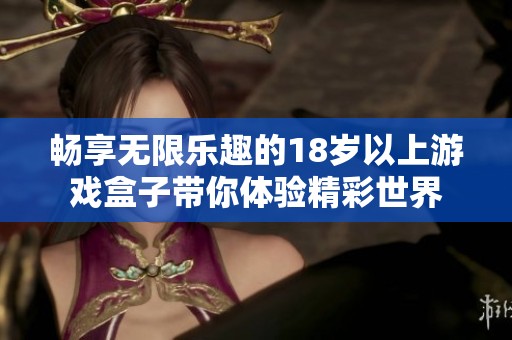 畅享无限乐趣的18岁以上游戏盒子带你体验精彩世界