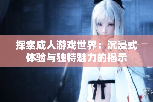 探索成人游戏世界：沉浸式体验与独特魅力的揭示