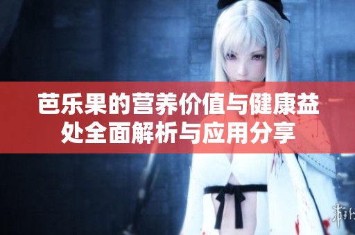芭乐果的营养价值与健康益处全面解析与应用分享