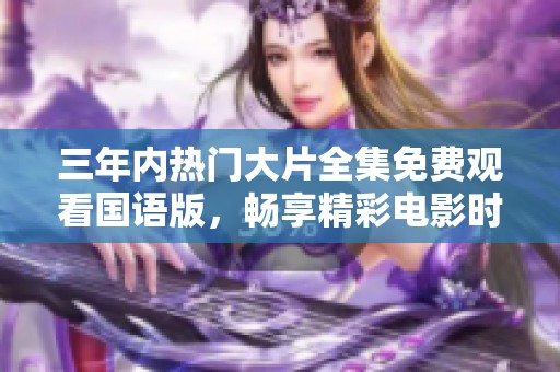 三年内热门大片全集免费观看国语版，畅享精彩电影时光