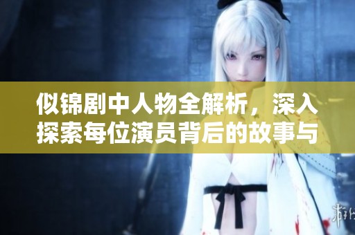 似锦剧中人物全解析，深入探索每位演员背后的故事与角色魅力