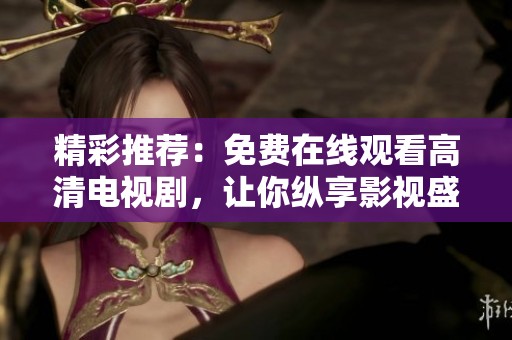 精彩推荐：免费在线观看高清电视剧，让你纵享影视盛宴