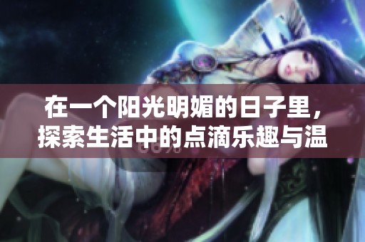 在一个阳光明媚的日子里，探索生活中的点滴乐趣与温暖