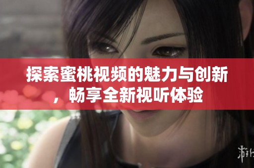 探索蜜桃视频的魅力与创新，畅享全新视听体验