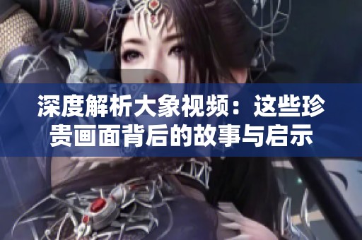 深度解析大象视频：这些珍贵画面背后的故事与启示