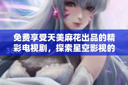 免费享受天美麻花出品的精彩电视剧，探索星空影视的无穷魅力