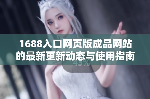 1688入口网页版成品网站的最新更新动态与使用指南解析