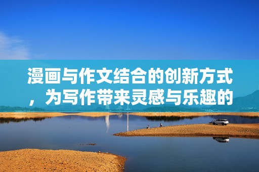 漫画与作文结合的创新方式，为写作带来灵感与乐趣的新探索