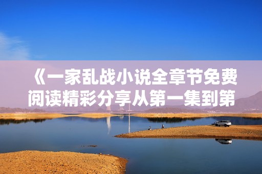 《一家乱战小说全章节免费阅读精彩分享从第一集到第十三集》