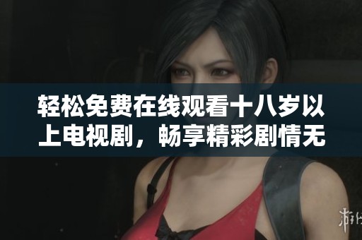 轻松免费在线观看十八岁以上电视剧，畅享精彩剧情无门槛