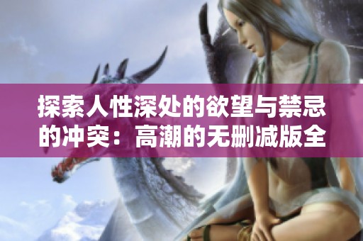 探索人性深处的欲望与禁忌的冲突：高潮的无删减版全景揭秘