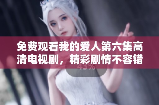 免费观看我的爱人第六集高清电视剧，精彩剧情不容错过！