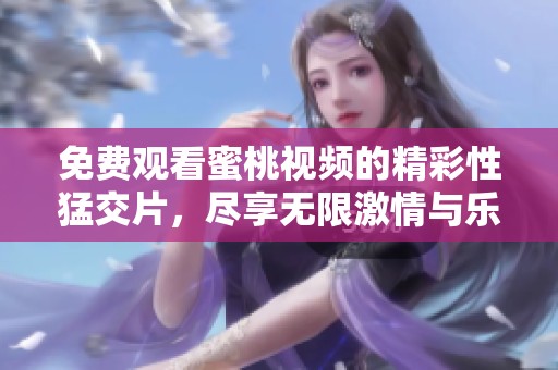 免费观看蜜桃视频的精彩性猛交片，尽享无限激情与乐趣
