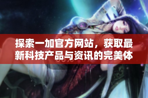 探索一加官方网站，获取最新科技产品与资讯的完美体验