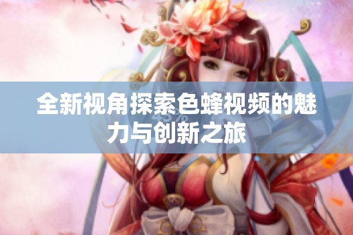 全新视角探索色蜂视频的魅力与创新之旅