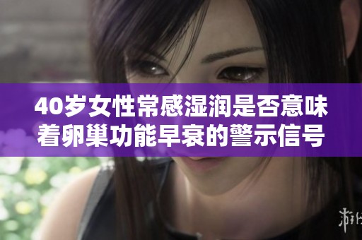 40岁女性常感湿润是否意味着卵巢功能早衰的警示信号