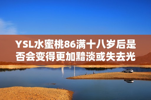 YSL水蜜桃86满十八岁后是否会变得更加黯淡或失去光泽
