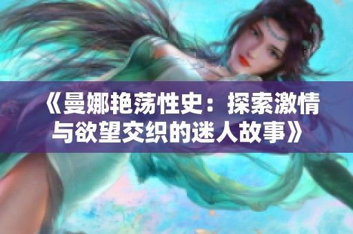 《曼娜艳荡性史：探索激情与欲望交织的迷人故事》