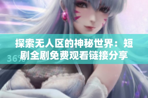探索无人区的神秘世界：短剧全剧免费观看链接分享